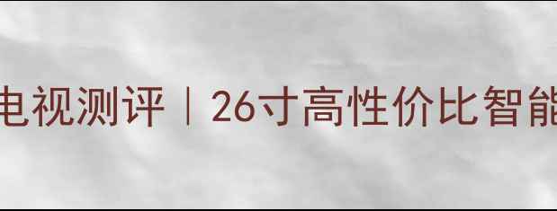 图片 海信TLM26E58网络电视测评｜26寸高性价比智能大屏真实体验报告
