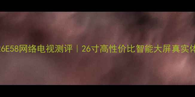图片 海信TLM26E58网络电视测评｜26寸高性价比智能大屏真实体验报告1