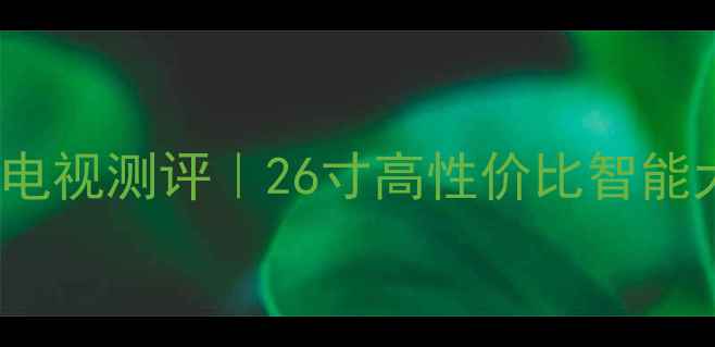 图片 海信TLM26E58网络电视测评｜26寸高性价比智能大屏真实体验报告2