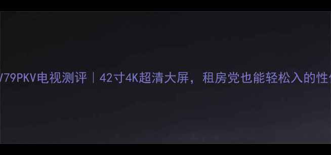 图片 海信TLM42V79PKV电视测评｜42寸4K超清大屏，租房党也能轻松入的性价比神机！