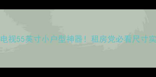图片 海信TPW50M39电视55英寸小户型神器！租房党必看尺寸实测+选购攻略2