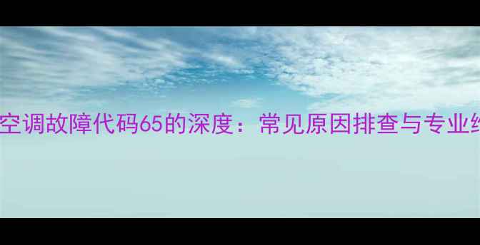 图片 海信中央空调故障代码65的深度：常见原因排查与专业维修指南2
