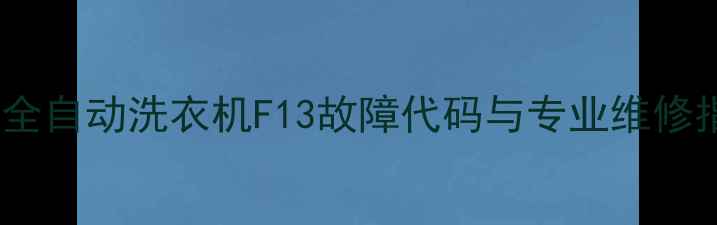 图片 海信全自动洗衣机F13故障代码与专业维修指南2
