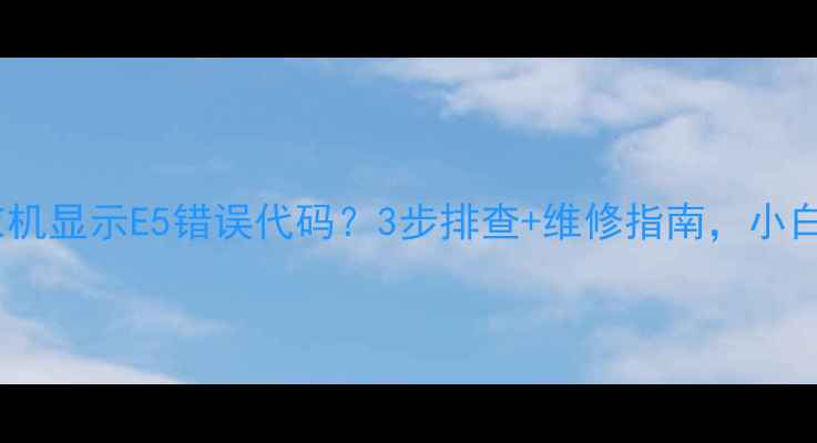 图片 海信全自动洗衣机显示E5错误代码？3步排查+维修指南，小白也能搞定！🔧1