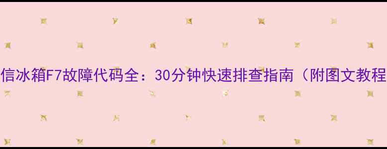 图片 海信冰箱F7故障代码全：30分钟快速排查指南（附图文教程）