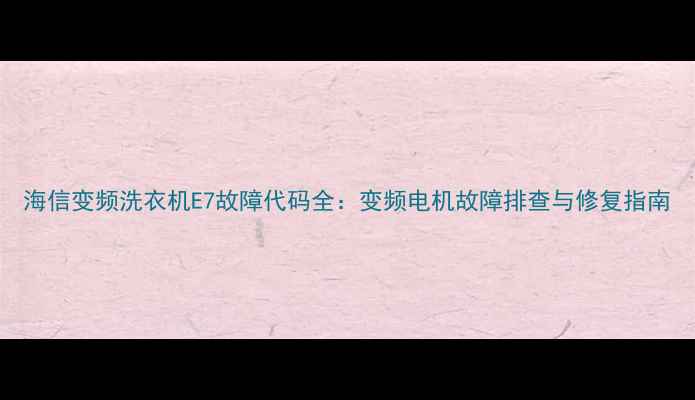 图片 海信变频洗衣机E7故障代码全：变频电机故障排查与修复指南