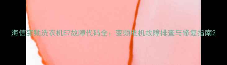图片 海信变频洗衣机E7故障代码全：变频电机故障排查与修复指南2