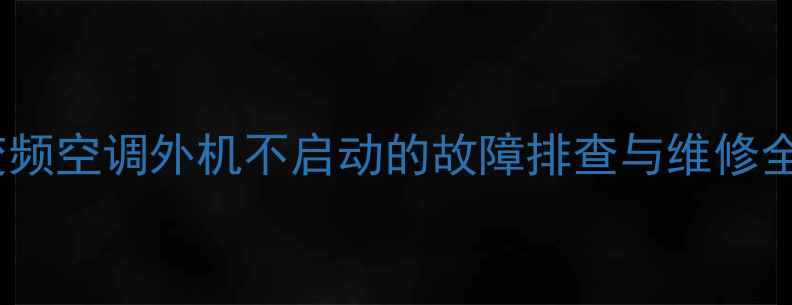 图片 海信变频空调外机不启动的故障排查与维修全攻略1