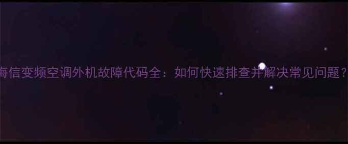 图片 海信变频空调外机故障代码全：如何快速排查并解决常见问题？