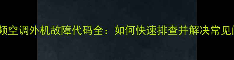 图片 海信变频空调外机故障代码全：如何快速排查并解决常见问题？2