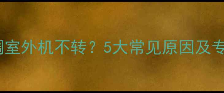 图片 海信变频空调室外机不转？5大常见原因及专业维修指南2