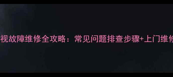 图片 海信智能电视故障维修全攻略：常见问题排查步骤+上门维修服务指南1
