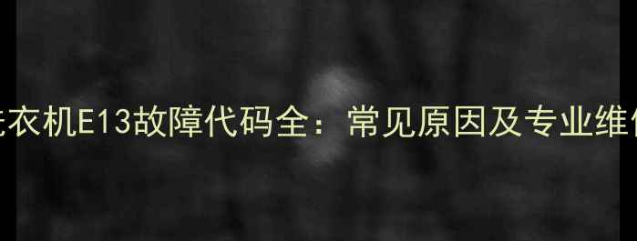 图片 海信洗衣机E13故障代码全：常见原因及专业维修指南
