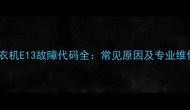 图片 海信洗衣机E13故障代码全：常见原因及专业维修指南1