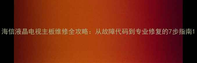 图片 海信液晶电视主板维修全攻略：从故障代码到专业修复的7步指南1