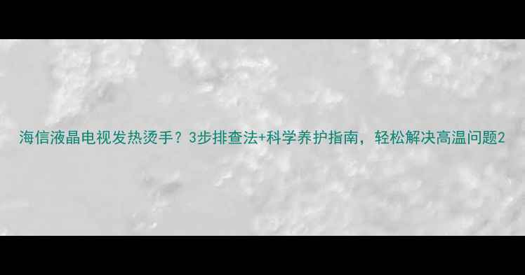 图片 海信液晶电视发热烫手？3步排查法+科学养护指南，轻松解决高温问题2