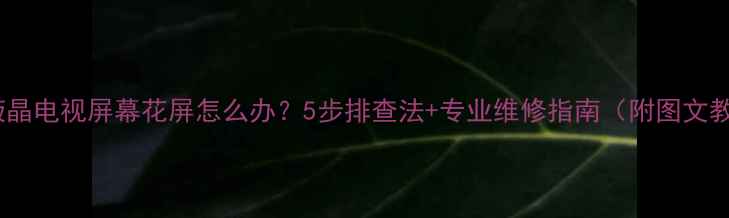 图片 海信液晶电视屏幕花屏怎么办？5步排查法+专业维修指南（附图文教程）2