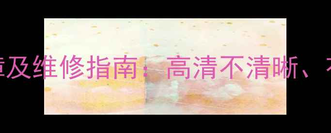 图片 海信液晶电视常见故障及维修指南：高清不清晰、花屏、自动关机等通病