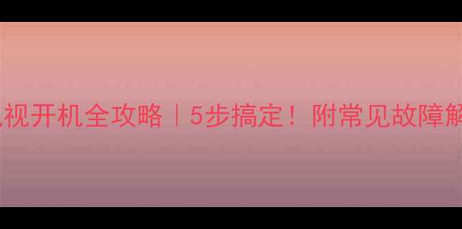 图片 海信液晶电视开机全攻略｜5步搞定！附常见故障解决指南✨1