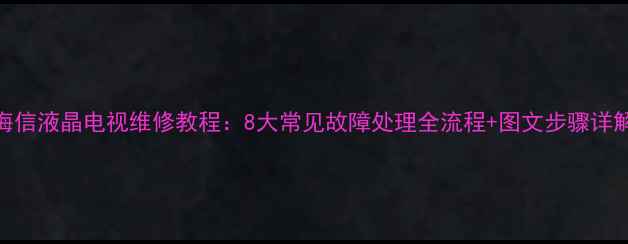 图片 海信液晶电视维修教程：8大常见故障处理全流程+图文步骤详解