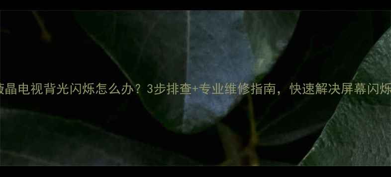 图片 海信液晶电视背光闪烁怎么办？3步排查+专业维修指南，快速解决屏幕闪烁问题2