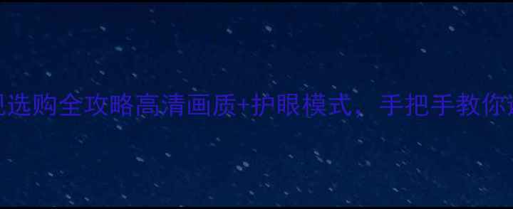 图片 海信液晶电视选购全攻略高清画质+护眼模式，手把手教你避坑不踩雷！