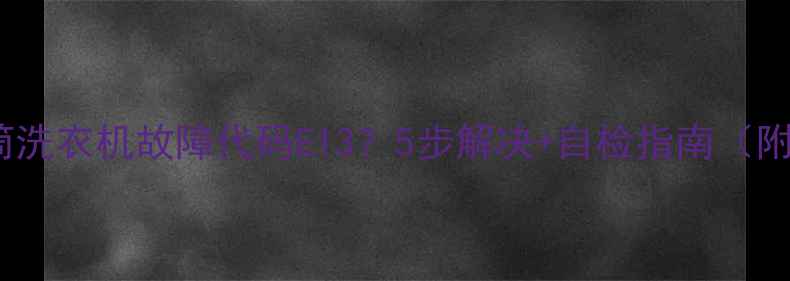 图片 海信滚筒洗衣机故障代码E13？5步解决+自检指南（附视频）1