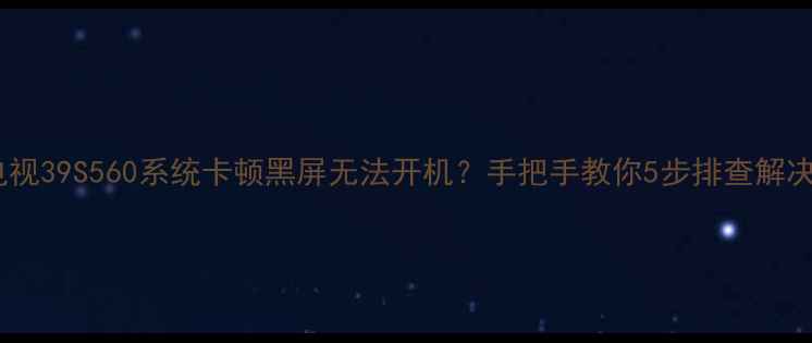 图片 海信电视39S560系统卡顿黑屏无法开机？手把手教你5步排查解决！🔧2