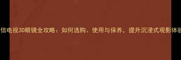 图片 海信电视3D眼镜全攻略：如何选购、使用与保养，提升沉浸式观影体验2