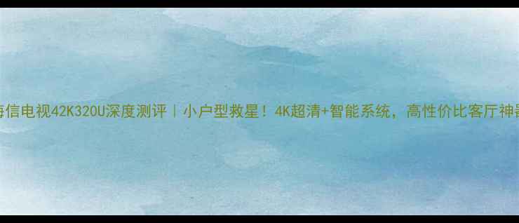 图片 海信电视42K320U深度测评｜小户型救星！4K超清+智能系统，高性价比客厅神器