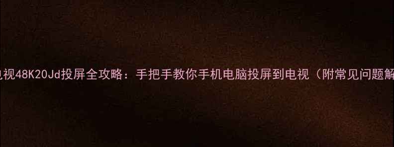 图片 海信电视48K20Jd投屏全攻略：手把手教你手机电脑投屏到电视（附常见问题解答）1