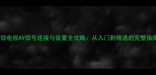 图片 海信电视AV信号连接与设置全攻略：从入门到精通的完整指南1