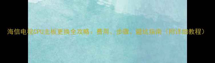 图片 海信电视CPU主板更换全攻略：费用、步骤、避坑指南（附详细教程）