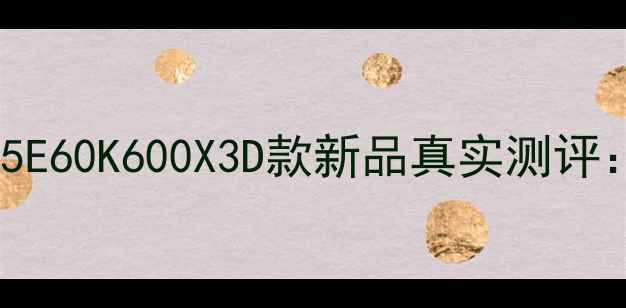 图片 海信电视L55E60K600X3D款新品真实测评：优缺点全1