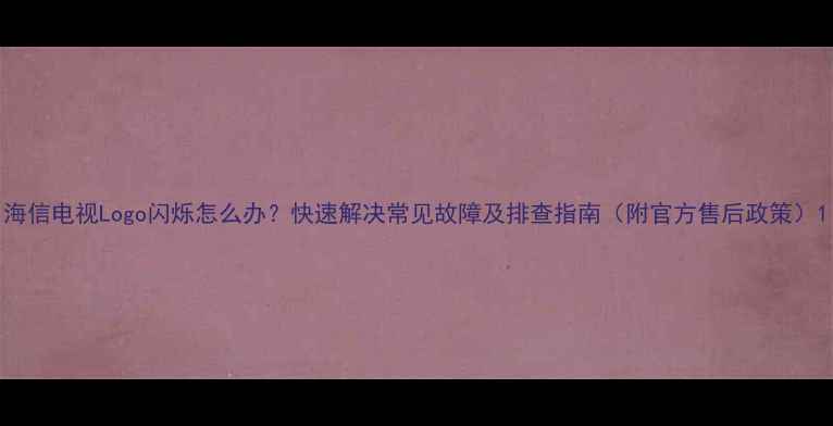 图片 海信电视Logo闪烁怎么办？快速解决常见故障及排查指南（附官方售后政策）1