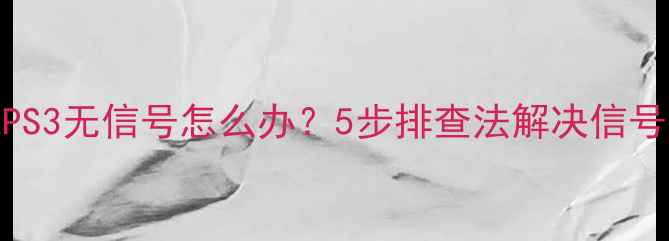 图片 海信电视PS3无信号怎么办？5步排查法解决信号接收问题
