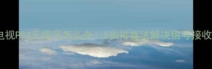 图片 海信电视PS3无信号怎么办？5步排查法解决信号接收问题1