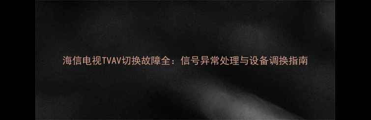 图片 海信电视TVAV切换故障全：信号异常处理与设备调换指南