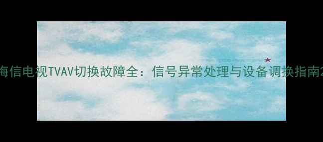 图片 海信电视TVAV切换故障全：信号异常处理与设备调换指南2