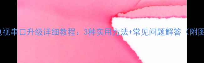 图片 海信电视串口升级详细教程：3种实用方法+常见问题解答（附图文）1