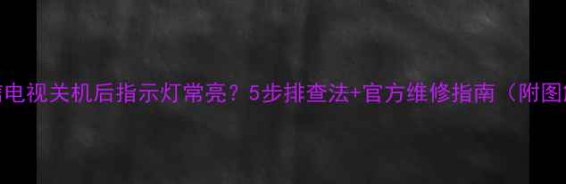 图片 海信电视关机后指示灯常亮？5步排查法+官方维修指南（附图解）