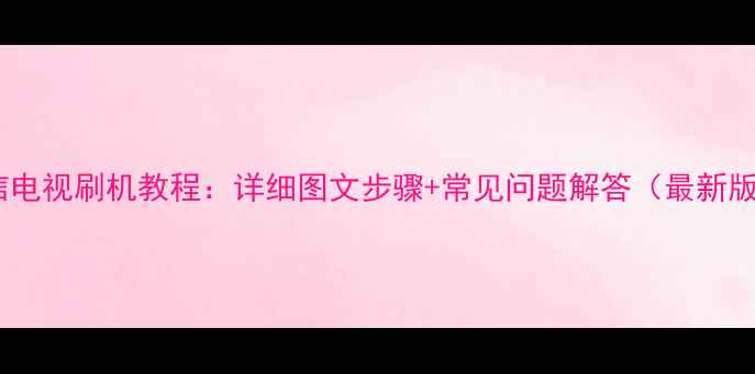 图片 海信电视刷机教程：详细图文步骤+常见问题解答（最新版）2
