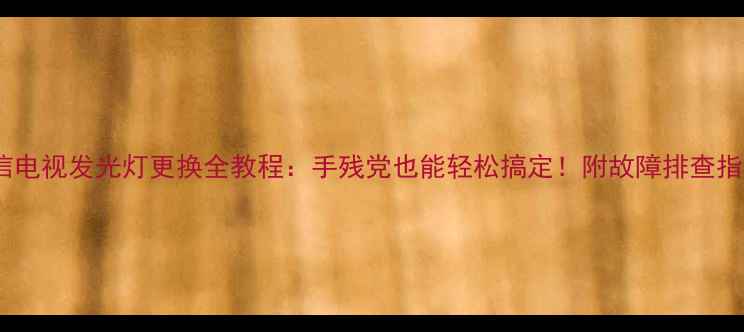 图片 海信电视发光灯更换全教程：手残党也能轻松搞定！附故障排查指南2
