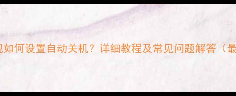 图片 海信电视如何设置自动关机？详细教程及常见问题解答（最新版）1