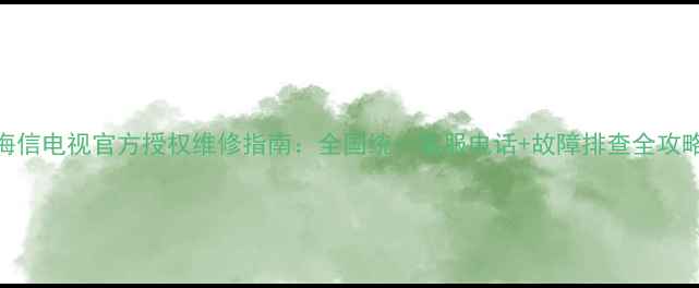 图片 海信电视官方授权维修指南：全国统一客服电话+故障排查全攻略