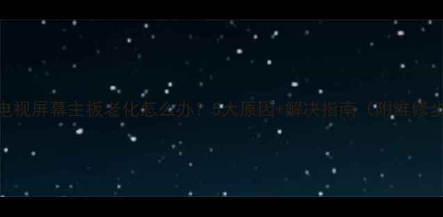 图片 海信电视屏幕主板老化怎么办？5大原因+解决指南（附维修步骤）
