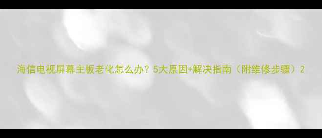 图片 海信电视屏幕主板老化怎么办？5大原因+解决指南（附维修步骤）2