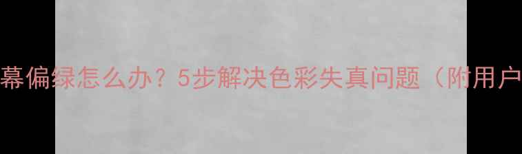 图片 海信电视屏幕偏绿怎么办？5步解决色彩失真问题（附用户实测反馈）