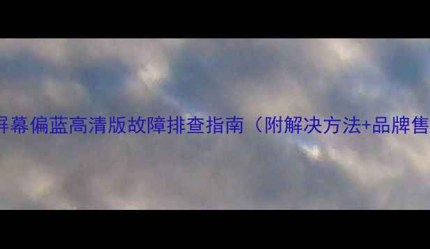 图片 海信电视屏幕偏蓝高清版故障排查指南（附解决方法+品牌售后电话）2