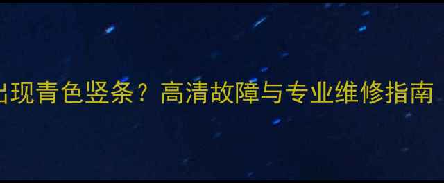 图片 海信电视屏幕出现青色竖条？高清故障与专业维修指南（附解决方法）